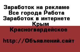 Заработок на рекламе - Все города Работа » Заработок в интернете   . Крым,Красногвардейское